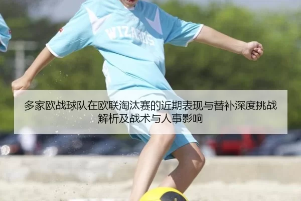多家欧战球队在欧联淘汰赛的近期表现与替补深度挑战解析及战术与人事影响