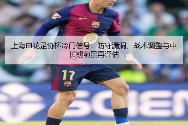 上海申花足协杯冷门信号：防守漏洞、战术调整与中长期前景再评估